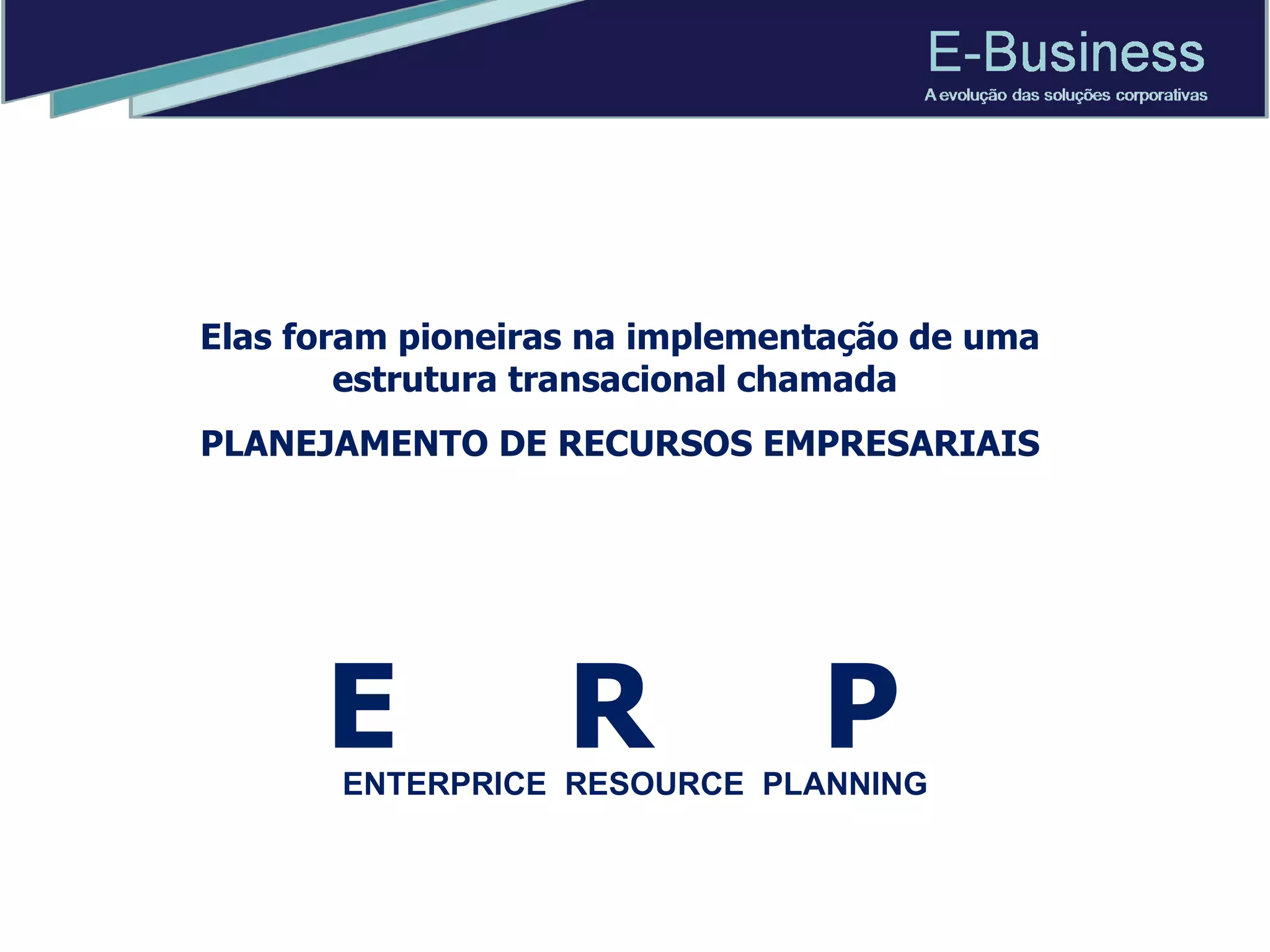 E  R  P  Elas foram pioneiras na implementação de uma estrutura transacional chamada  PLANEJAMENTO DE RECURSOS EMPRESARIAIS ENTERPRICE  RESOURCE  PLANNING 