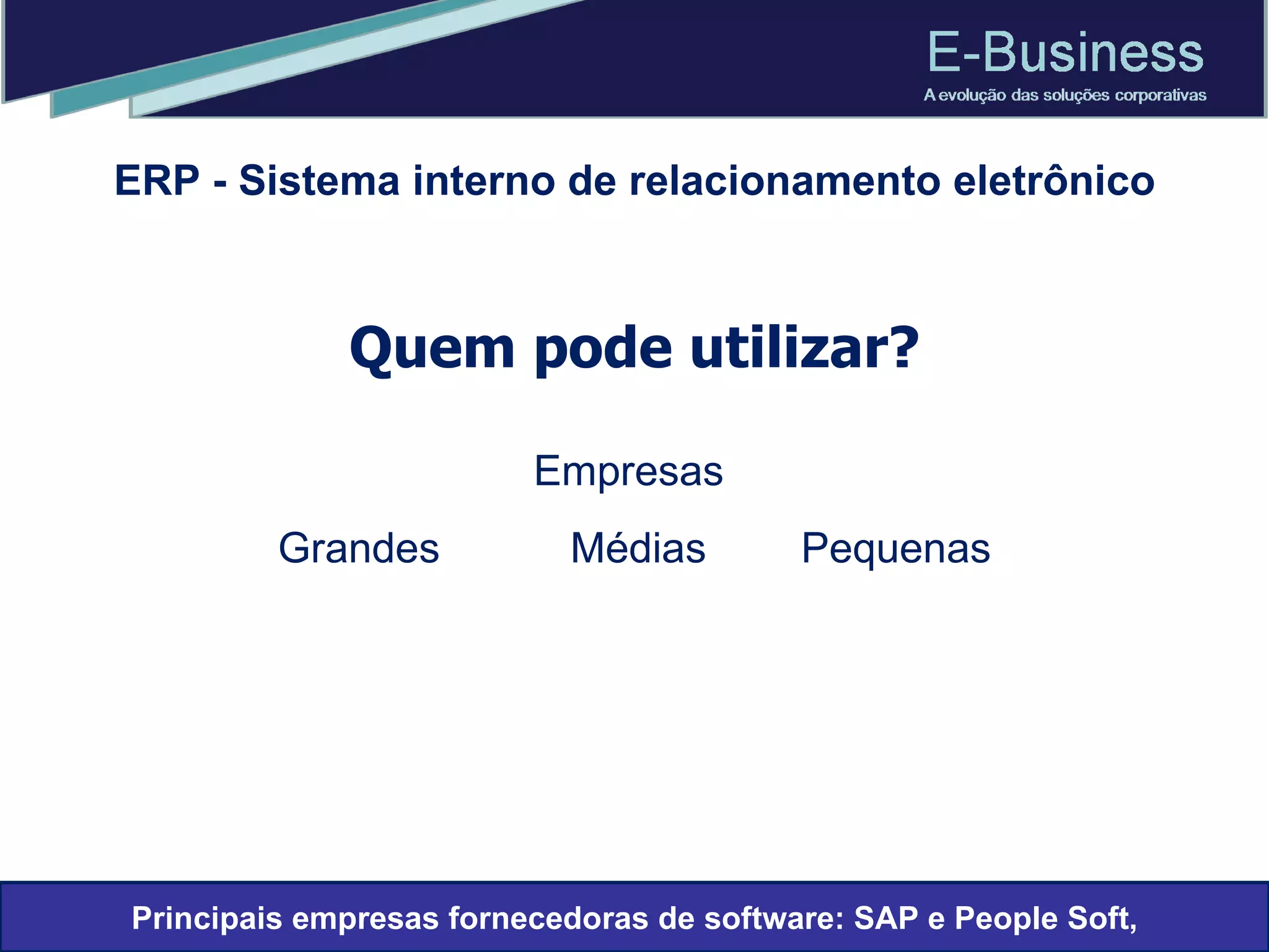 Quem pode utilizar? Empresas  Grandes  Médias  Pequenas ERP - Sistema interno de relacionamento eletrônico Principais empresas fornecedoras de software: SAP e People Soft, 