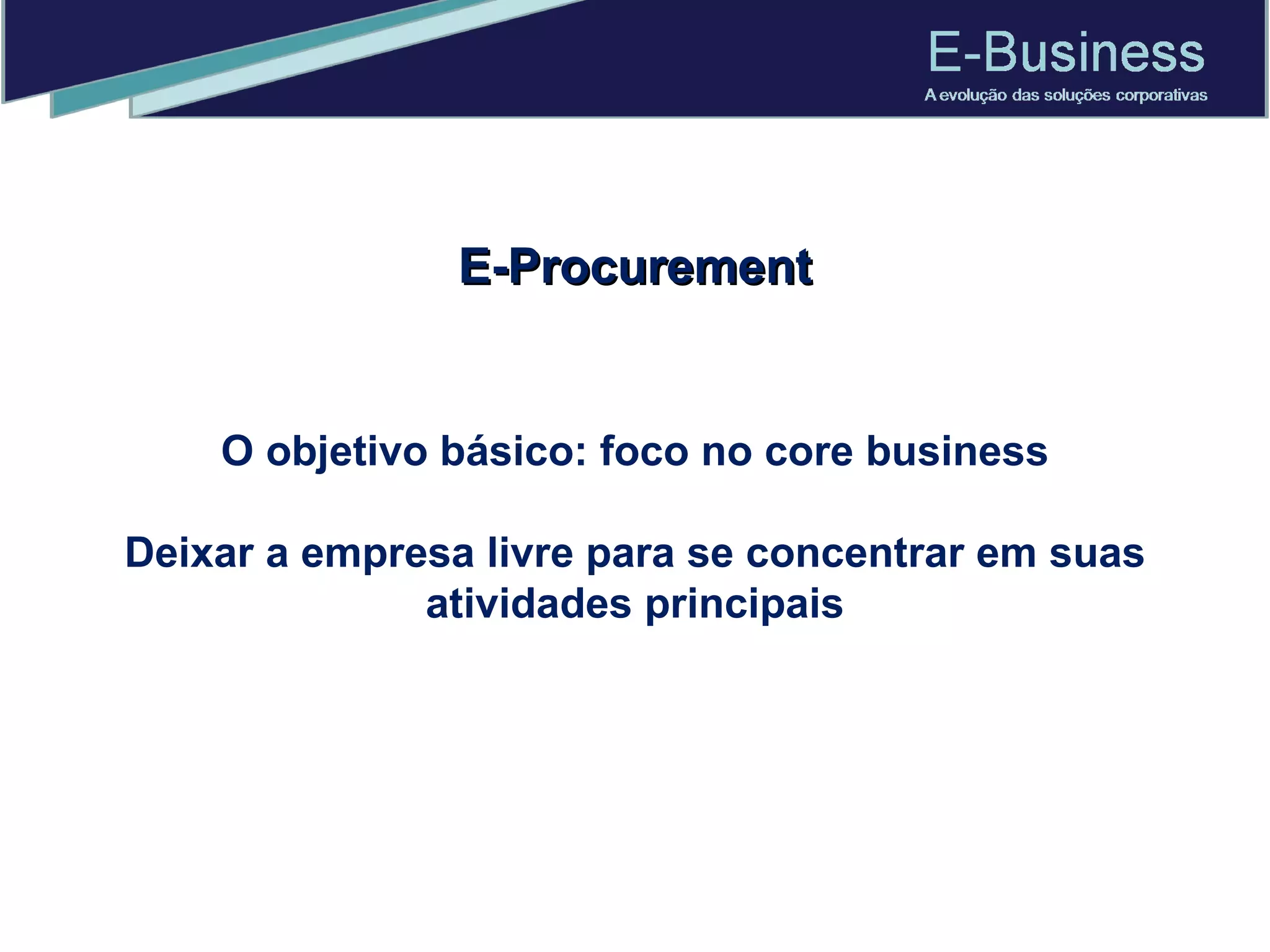 E-Procurement O objetivo básico: foco no core business Deixar a empresa livre para se concentrar em suas atividades principais 