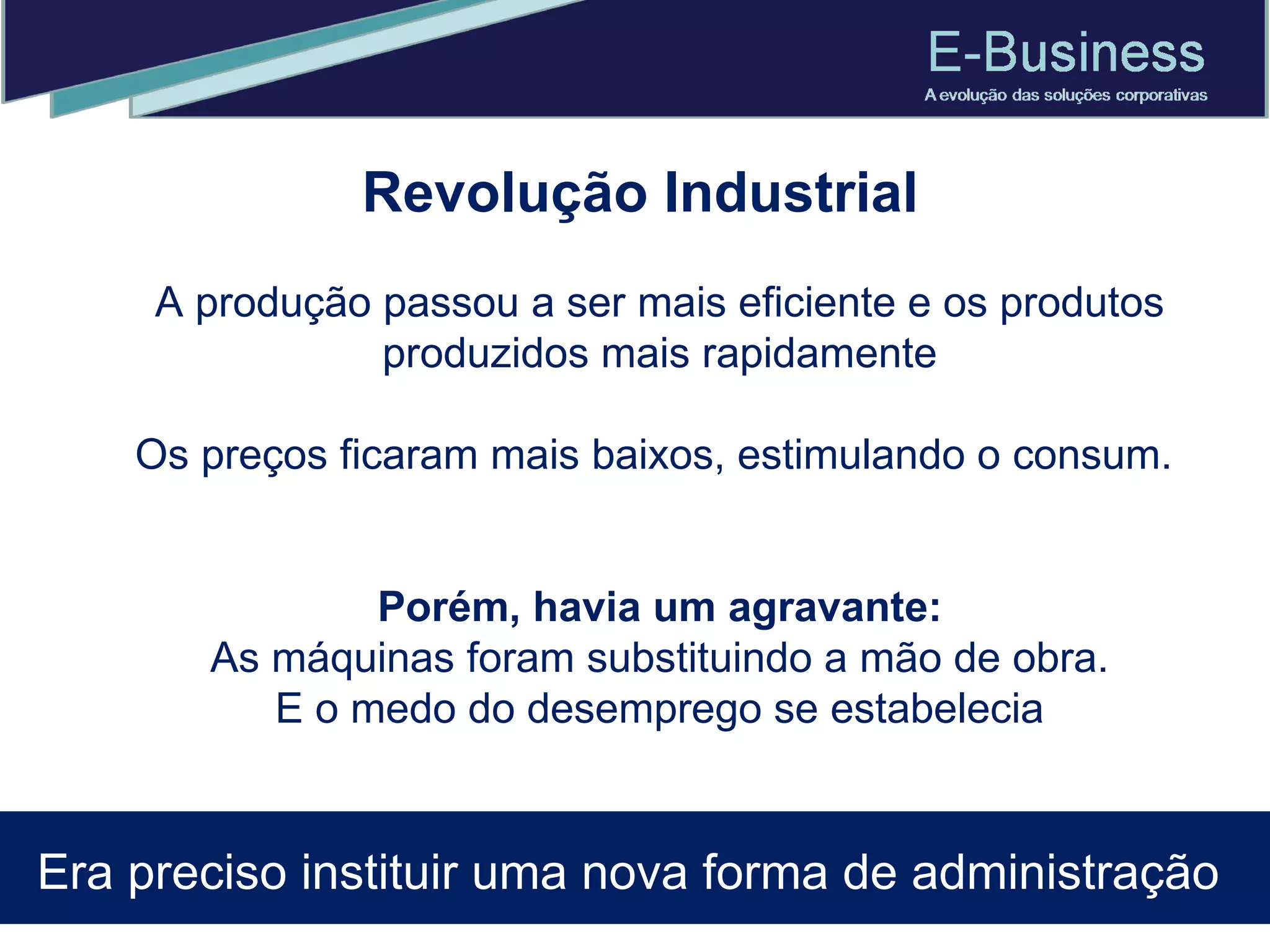 Revolução Industrial A produção passou a ser mais eficiente e os produtos produzidos mais rapidamente Os preços ficaram mais baixos, estimulando o consum.  Porém, havia um agravante: As máquinas foram substituindo a mão de obra. E o medo do desemprego se estabelecia Era preciso instituir uma nova forma de administração  