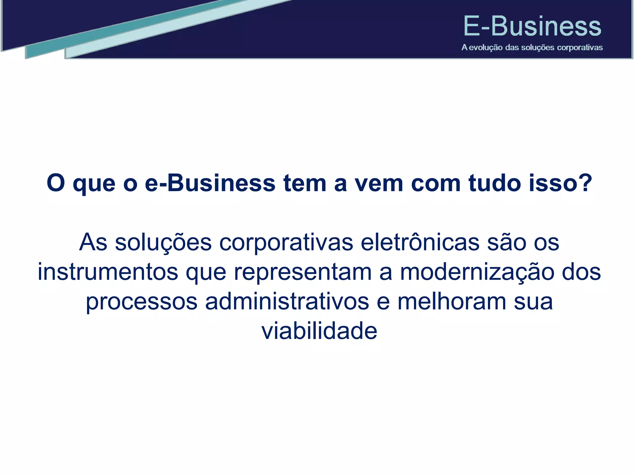 O que o e-Business tem a vem com tudo isso? As soluções corporativas eletrônicas são os instrumentos que representam a modernização dos processos administrativos e melhoram sua viabilidade 