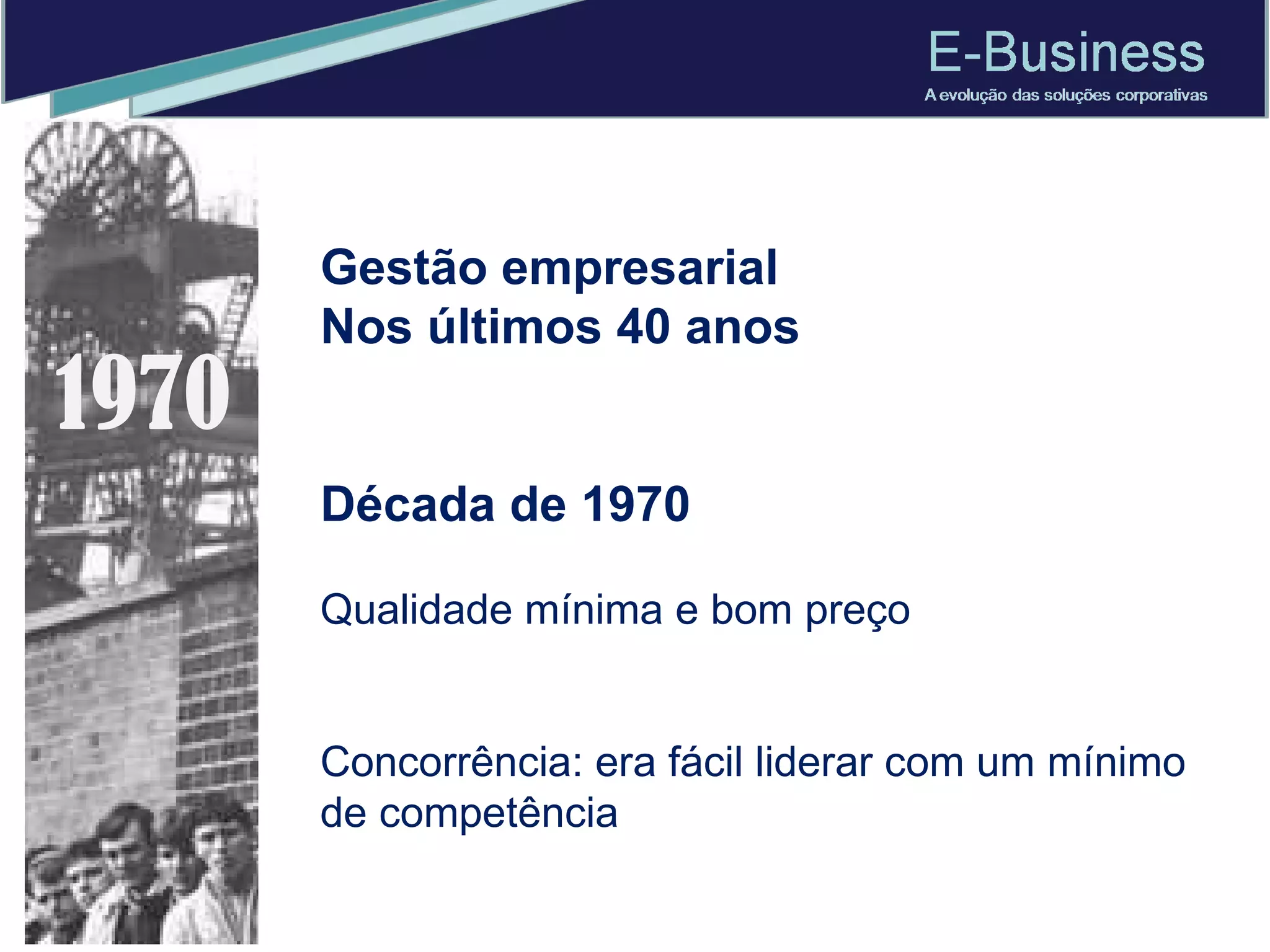 Gestão empresarial  Nos últimos 40 anos Década de 1970 Qualidade mínima e bom preço Concorrência: era fácil liderar com um mínimo de competência 1970 