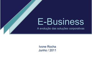 E-Business A evolução das soluções corporativas Ivone Rocha Junho / 2011 
