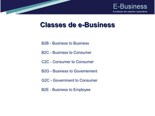 Classes de e-Business B2B - Business to Business B2C - Business to Consumer C2C - Consumer to Consumer B2G - Business to Governement G2C - Government to Consumer B2E - Business to Employee 
