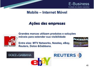 Mobile – Internet Móvel Grandes marcas utilizam produtos e soluções móveis para estender sua visibilidade Entre elas: MTV Networks, Nasdaq, eBay, Reuters, Dolce &Gabbana.  Ações das empresas 
