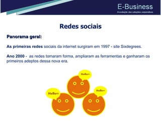 Redes sociais Panorama geral:  As primeiras redes  sociais da internet surgiram em 1997 - site Sixdegrees.  Ano 2000  -  as redes tomaram forma, ampliaram as ferramentas e ganharam os primeiros adeptos dessa nova era.  