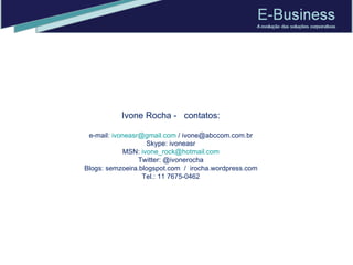 Ivone Rocha -  contatos: e-mail:  [email_address]  / ivone@abccom.com.br Skype: ivoneasr MSN:  [email_address] Twitter: @ivonerocha Blogs: semzoeira.blogspot.com  /  irocha.wordpress.com Tel.: 11 7675-0462 