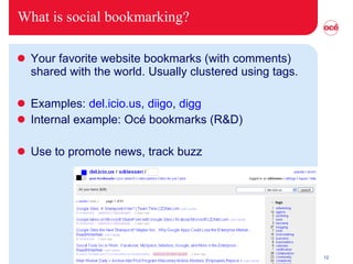 What is social bookmarking? Your favorite website bookmarks (with comments) shared with the world. Usually clustered using tags. Examples:  del.icio.us ,  diigo ,  digg Internal example: Océ bookmarks (R&D) Use to promote news, track buzz 