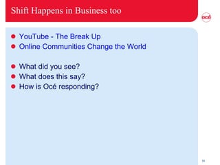 Shift Happens in Business too YouTube  - The Break Up Online  Communities   Change  the World What did you see? What does this say? How is Océ responding? 
