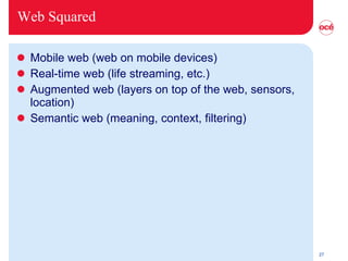 Web Squared Mobile web (web on mobile devices) Real-time web (life streaming, etc.) Augmented web (layers on top of the web, sensors, location) Semantic web (meaning, context, filtering) 