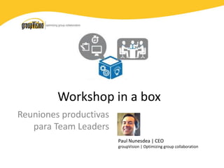 Workshop in a box 
Reuniones productivas 
para Team Leaders 
Paul Nunesdea | CEO 
groupVision | Optimizing group collaboration 
 