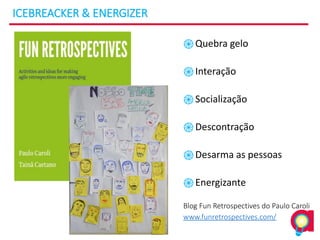 ICEBREACKER & ENERGIZER
֎Quebra gelo
֎Interação
֎Socialização
֎Descontração
֎Desarma as pessoas
֎Energizante
Blog Fun Retrospectives do Paulo Caroli
www.funretrospectives.com/
 