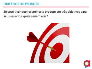 OBJETIVOS DO PRODUTO
Se você tiver que resumir este produto em três objetivos para
seus usuários, quais seriam eles?
 