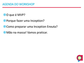 AGENDA DO WORKSHOP
֎O que é MVP?
֎Porque fazer uma Inception?
֎Como preparar uma Inception Enxuta?
֎Mão na massa! Vamos praticar.
 