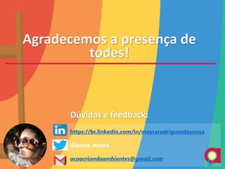 Agradecemos a presença de
todes!
Dúvidas e feedback:
https://br.linkedin.com/in/mayrarodriguesdesouza
@paola_mayra
acaocriandoambientes@gmail.com
 