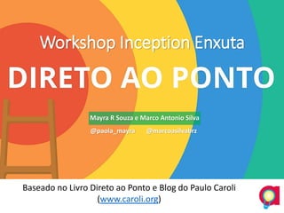 Workshop Inception Enxuta
Baseado no Livro Direto ao Ponto e Blog do Paulo Caroli
(www.caroli.org)
Mayra R Souza e Marco Antonio Silva
@paola_mayra @marcoasilvabrz
 
