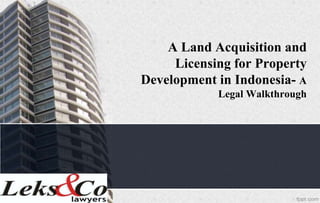 A Land Acquisition and
     Licensing for Property
Development in Indonesia- A
            Legal Walkthrough
 