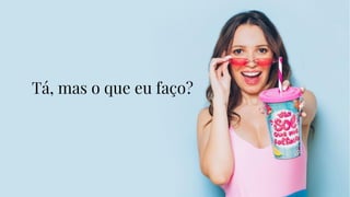 Tá, mas o que eu faço?
 