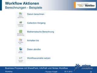 Workflow Aktionen
Berechnungen - Beispiele
                     Datum berechnen



                     Collection-Vorgang



                     Mathematische Berechnung



                     Anhalten bis



                     Daten abrufen



                     Workflowvariable setzen



Business Prozesse mit SharePoint, InfoPath und Nintex Workflow
Workshop                                - Thorsten Firzlaff -   20.11.2012   29
 
