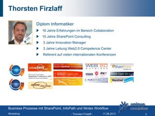 Thorsten Firzlaff
Diplom Informatiker
18 Jahre Erfahrungen im Bereich Collaboration
10 Jahre SharePoint Consulting
3 Jahre Innovation Manager
3 Jahre Leitung Web2.0 Competence Center
Referent auf vielen internationalen Konferenzen
11.06.2013- Thorsten Firzlaff - 3
Business Prozesse mit SharePoint, InfoPath und Nintex Workflow
Workshop
 
