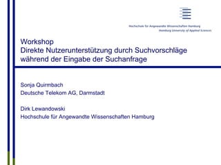Workshop
Direkte Nutzerunterstützung durch Suchvorschläge
während der Eingabe der Suchanfrage


Sonja Quirmbach
Deutsche Telekom AG, Darmstadt

Dirk Lewandowski
Hochschule für Angewandte Wissenschaften Hamburg
 