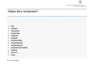 Hätten Sie‘s verstanden?




 •     bbl
 •     vatikan
 •     stockbrot
 •     motonetix
 •     nedcom
 •     fußball
 •     drehscheibe
 •     frauentausch
 •     seelenfarben
 •     kachelmannwetter
 •     osterei
 •     wie ich
 •     wow

20 | Dirk Lewandowski
 