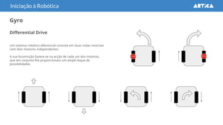 Differential Drive
Um sistema robótico diferencial consiste em duas rodas motrizes
com dois motores independentes.
A sua locomoção baseia-se na acção de cada um dos motores,
que em conjunto lhe proporcionam um amplo leque de
possibilidades.
Iniciação à Robótica
Gyro
 