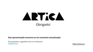 Obrigado!
Esta apresentação encontra-se em constante actualização.
Para questões e sugestões envia um email para:
info@artica.cc http://artica.cc
 