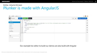 Nome do Documento / Cliente / 04.03.16 / 2626Nome do Documento / Cliente / 04.03.16
Este documento é propriedade intelectual de Innovagency, não podendo ser alterado ou usado para outro fim, a não ser o previamente acordado, sem autorização da mesma.
WorkShop – Getting Start With Angular
Plunker is made with AngularJS
Our example live editor to build our demos are also build with Angular
 