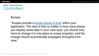 Nome do Documento / Cliente / 04.03.16 / 4747Nome do Documento / Cliente / 04.03.16
Este documento é propriedade intelectual de Innovagency, não podendo ser alterado ou usado para outro fim, a não ser o previamente acordado, sem autorização da mesma.
WorkShop – Getting Start With Angular
Controllers
“Scopes provide a single source of truth within your
application. The idea is that no matter in how many places
you display some data in your view layer, you should only
have to change it in one place (a scope property), and the
change should automatically propagate throughout the
view.”
$scope:
 