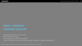 Nome do Documento / Cliente / 04.03.16 / 5858Nome do Documento / Cliente / 04.03.16
Este documento é propriedade intelectual de Innovagency, não podendo ser alterado ou usado para outro fim, a não ser o previamente acordado, sem autorização da mesma.
DEMO / EXERCISES
TRAINING ANGULAR
Experiment Directives on your own
Showing common bugs
Showing api documentation problems
Show the different discussed Javascript patterns aplied in Angular development
 