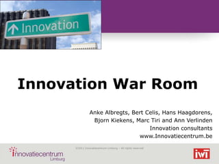 Innovation War Room
                Anke Albregts, Bert Celis, Hans Haagdorens,
                 Bjorn Kiekens, Marc Tiri and Ann Verlinden
                                     Innovation consultants
                                 www.Innovatiecentrum.be

      ©2011 Innovatiecentrum Limburg – All rights reserved
 
