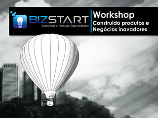 Workshop
Construido produtos e
Negócios inovadores
 