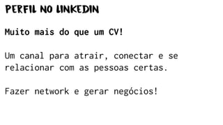 Perfil no linkedin
Muito mais do que um CV!
Um canal para atrair, conectar e se
relacionar com as pessoas certas.
Fazer network e gerar negócios!
 