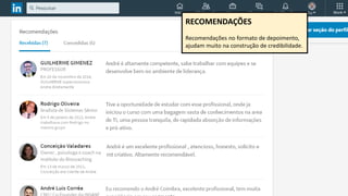 Competências e recomendações
É um ótimo indicador de prova social para
novos clientes e parceiros.
RECOMENDAÇÕES
Recomendações no formato de depoimento,
ajudam muito na construção de credibilidade.
 