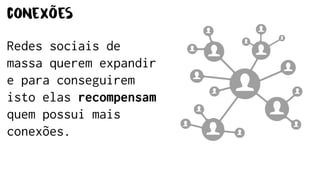 conexões
Redes sociais de
massa querem expandir
e para conseguirem
isto elas recompensam
quem possui mais
conexões.
 
