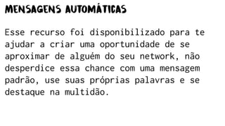 Mensagens automáticas
Esse recurso foi disponibilizado para te
ajudar a criar uma oportunidade de se
aproximar de alguém do seu network, não
desperdice essa chance com uma mensagem
padrão, use suas próprias palavras e se
destaque na multidão.
 