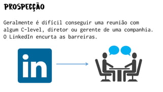 prospecção
Geralmente é difícil conseguir uma reunião com
algum C-level, diretor ou gerente de uma companhia.
O LinkedIn encurta as barreiras.
 