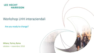 1
Workshop LHH interaziendali
Milano, Torino, Roma
ottobre – novembre 2018
Are you ready to change?
 