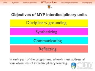 Disciplinary grounding
Synthetizing
Communicating
Reﬂecting
Objectives of MYP interdisciplinary units
In each year of the programme, schools must address all
four objectives of interdisciplinary learning.
Goal Agenda Interdisciplinarity MYP practices Teaching framework Bibliograpfy
 