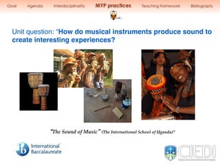 Unit question: “How do musical instruments produce sound to
create interesting experiences?
The$Sound$of$Music (The$International$School$of$Uganda)*9
Goal Agenda Interdisciplinarity MYP practices Teaching framework Bibliograpfy
 