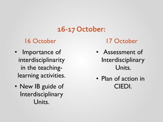 16S17#October:
• Importance of
interdisciplinarity
in the teaching-
learning activities.
• New IB guide of
Interdisciplinary
Units.
• Assessment of
Interdisciplinary
Units.
• Plan of action in
CIEDI.
16 October 17 October
 