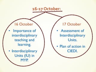 16S17#October:
• Importance of
interdisciplinary
teaching and
learning.
• Interdisciplinary
Units (IU) in
MYP.
• Assessment of
Interdisciplinary
Units.
• Plan of action in
CIEDI.
16 October 17 October
 