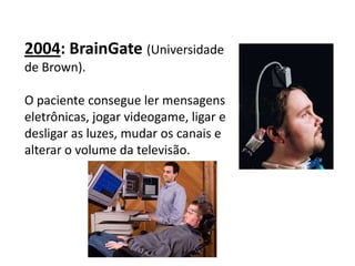 2004: BrainGate (Universidade
de Brown).

O paciente consegue ler mensagens
eletrônicas, jogar videogame, ligar e
desligar as luzes, mudar os canais e
alterar o volume da televisão.
 