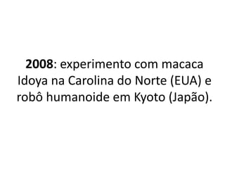 2008: experimento com macaca
Idoya na Carolina do Norte (EUA) e
robô humanoide em Kyoto (Japão).
 