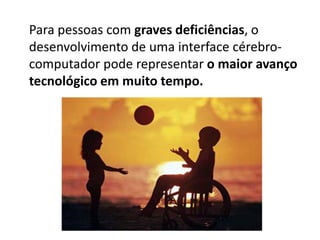 Para pessoas com graves deficiências, o
desenvolvimento de uma interface cérebro-
computador pode representar o maior avanço
tecnológico em muito tempo.
 