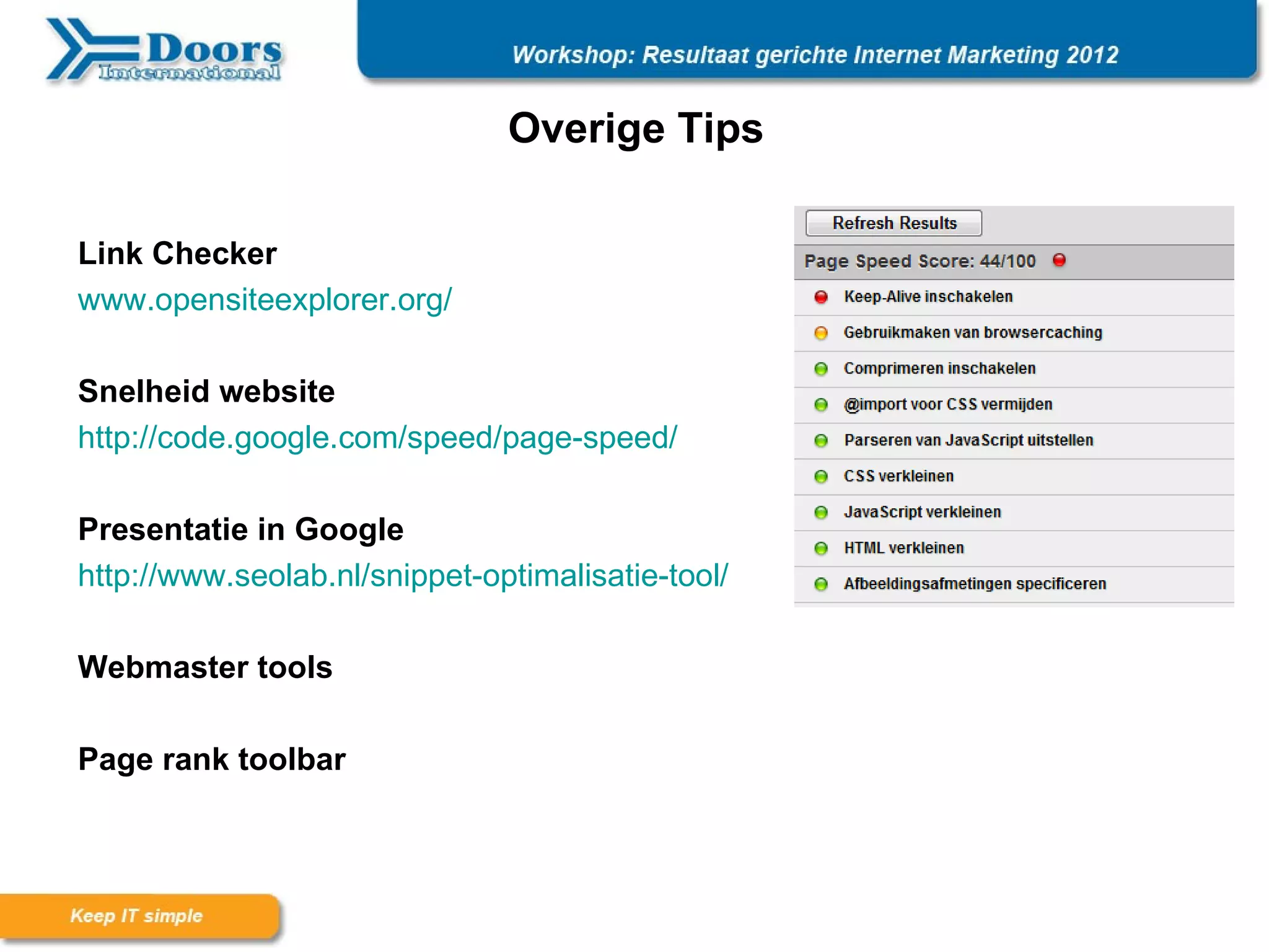 Overige Tips

Link Checker
www.opensiteexplorer.org/

Snelheid website
http://code.google.com/speed/page-speed/

Presentatie in Google
http://www.seolab.nl/snippet-optimalisatie-tool/

Webmaster tools

Page rank toolbar
 
