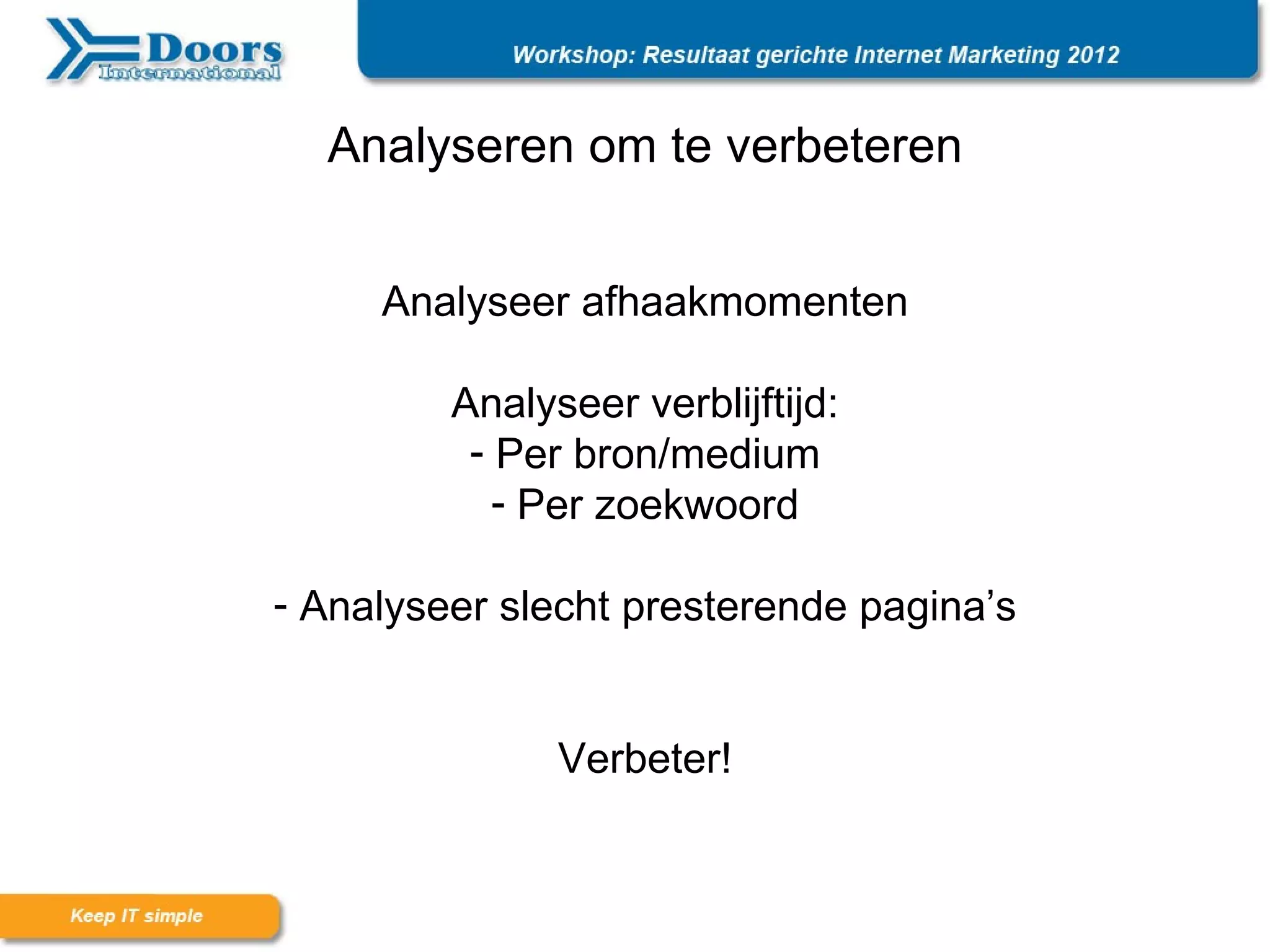 Analyseren om te verbeteren


     Analyseer afhaakmomenten

         Analyseer verblijftijd:
          - Per bron/medium
            - Per zoekwoord

- Analyseer slecht presterende pagina’s


               Verbeter!
 