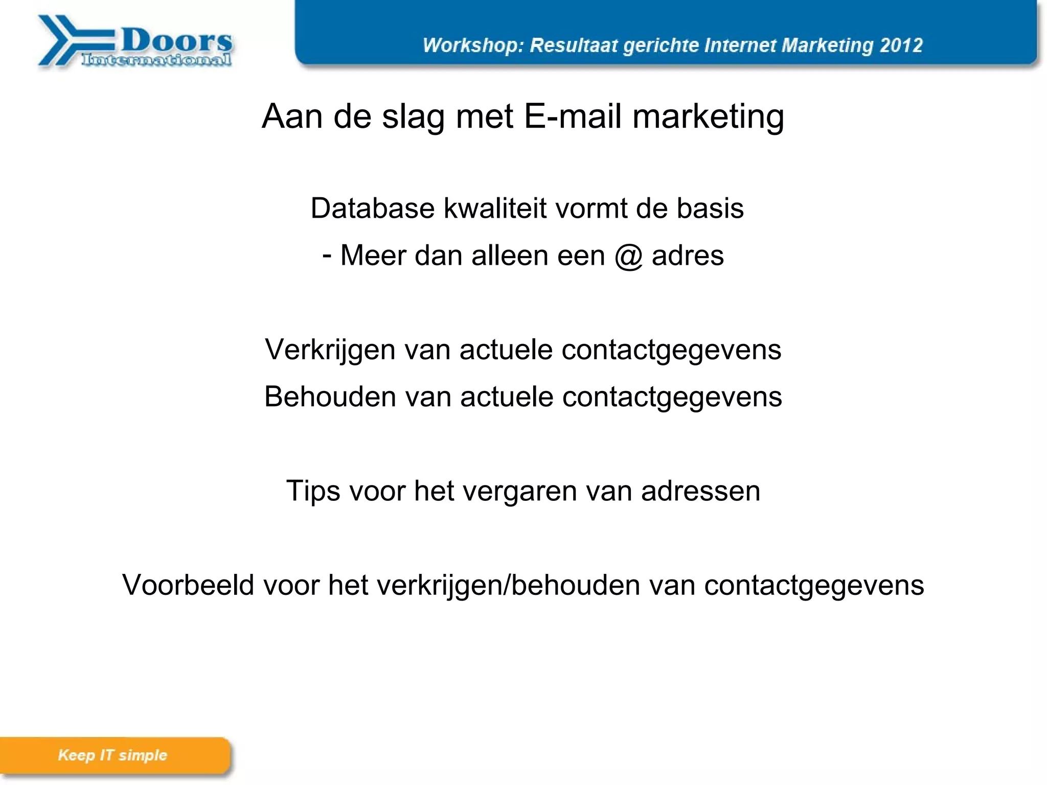 Aan de slag met E-mail marketing

             Database kwaliteit vormt de basis
              - Meer dan alleen een @ adres


          Verkrijgen van actuele contactgegevens
          Behouden van actuele contactgegevens


           Tips voor het vergaren van adressen


Voorbeeld voor het verkrijgen/behouden van contactgegevens
 