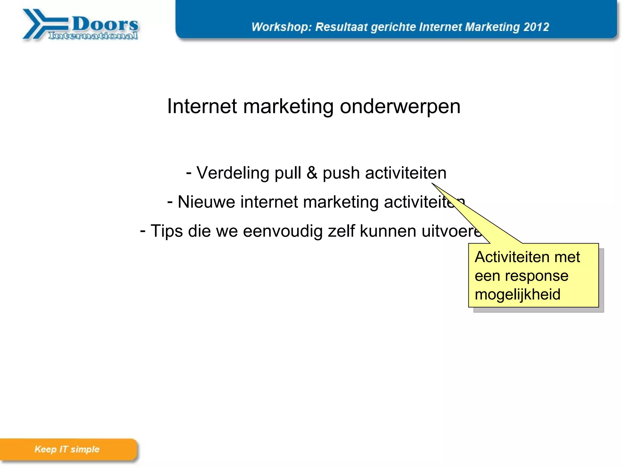 Internet marketing onderwerpen


     - Verdeling pull & push activiteiten
   - Nieuwe internet marketing activiteiten
- Tips die we eenvoudig zelf kunnen uitvoeren
                                              Activiteiten met
                                              een response
                                              mogelijkheid
 